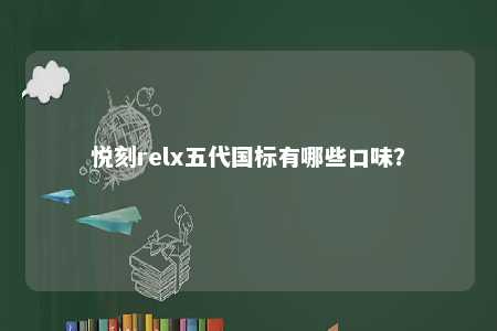 悦刻relx五代国标有哪些口味？ 